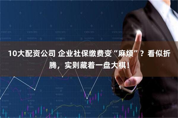 10大配资公司 企业社保缴费变“麻烦”？看似折腾，实则藏着一盘大棋！