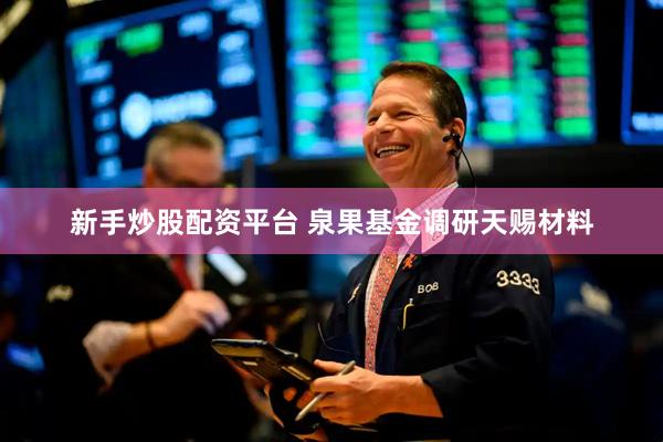 新手炒股配资平台 泉果基金调研天赐材料