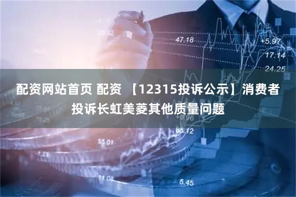 配资网站首页 配资 【12315投诉公示】消费者投诉长虹美菱其他质量问题
