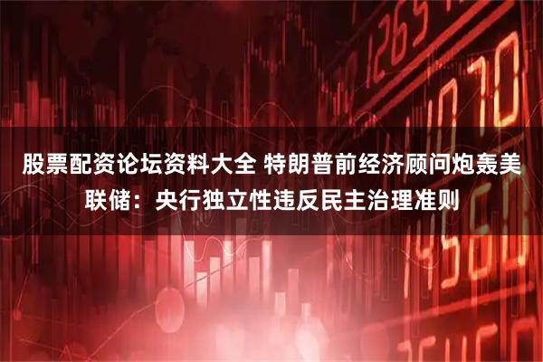 股票配资论坛资料大全 特朗普前经济顾问炮轰美联储：央行独立性违反民主治理准则