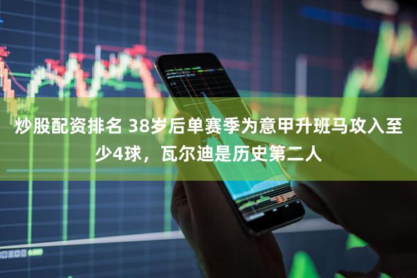 炒股配资排名 38岁后单赛季为意甲升班马攻入至少4球，瓦尔迪是历史第二人